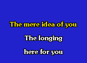 The mere idea of you

The longing

here for you
