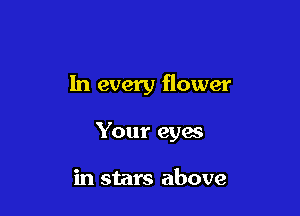 In every flower

Your eyes

in stars above