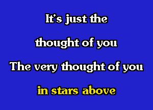 It's just the

thought of you

The very thought of you

in stars above