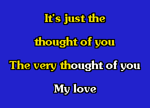 It's just the

thought of you

The very thought of you

My love
