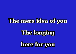 The mere idea of you

The longing

here for you
