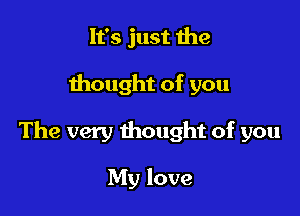 It's just the

thought of you

The very thought of you

My love