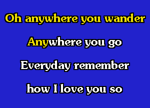 0h anywhere you wander
Anywhere you go
Everyday remember

how I love you so