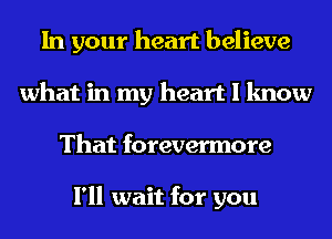 In your heart believe
what in my heart I know
That forevermore

I'll wait for you