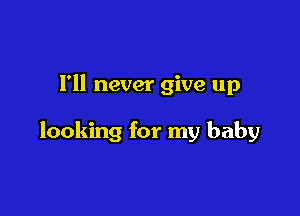 I'll never give up

looking for my baby