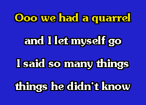 000 we had a quarrel
and I let myself 90
I said so many things

things he didn't know