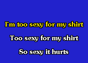 I'm too sexy for my shirt
Too sexy for my shirt

So sexy it hurts