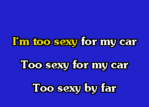 I'm too sexy for my car

Too sexy for my car

Too sexy by far