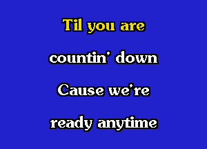 Til you are
countin' down

Cause we're

ready any1ime