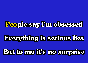 People say I'm obsessed
Everything is serious lies

But to me it's no surprise