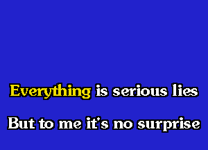 Everything is serious lies

But to me it's no surprise