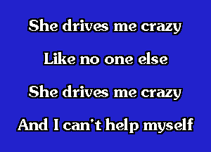 She drives me crazy
Like no one else
She drives me crazy

And I can't help myself