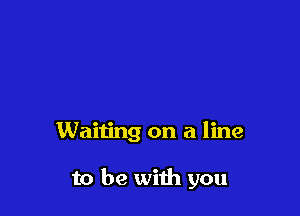 Waiting on a line

to be with you