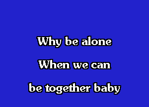 Why be alone

When we can

be together baby