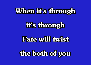 When it's through

it's through
Fate will twist

me both of you