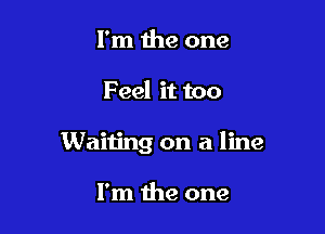 I'm the one

Feel it too

Waiting on a line

I'm the one