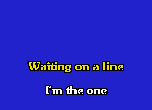 Waiting on a line

I'm the one