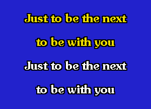 Just to be the next
to be with you

Just to be the next

to be with you