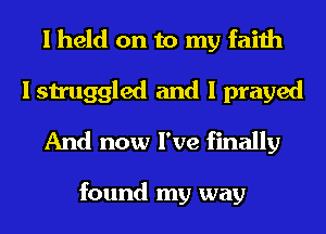 I held on to my faith
I struggled and I prayed

And now I've finally

found my way