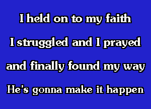 I held on to my faith
I struggled and I prayed

and finally found my way

He's gonna make it happen