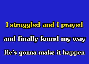 I struggled and I prayed

and finally found my way

He's gonna make it happen