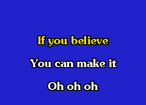 If you believe

You can make it

Ohohoh