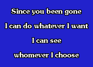 Since you been gone
I can do whatever I want
I can see

whomever I choose