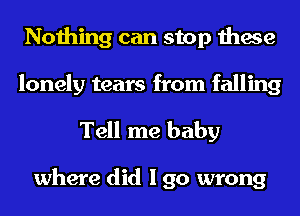 Nothing can stop these
lonely tears from falling

Tell me baby

where did I go wrong