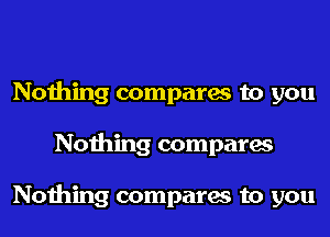 Nothing compares to you
Nothing compares

Nothing compares to you