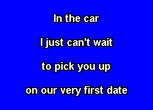 In the car

I just can't wait

to pick you up

on our very first date