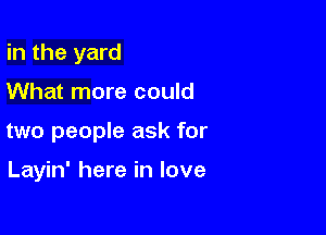 in the yard

What more could

two people ask for

Layin' here in love