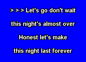 '9 t. Let's go don't wait
this night's almost over

Honest let's make

this night last forever