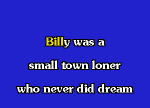 Billy was a

small town loner

who never did dream