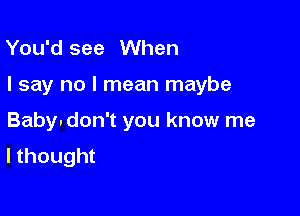 You'd see When

I say no I mean maybe

Baby. don't you know me
I thought