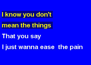 I know you don't

mean the things

That you say

ljust wanna ease the pain