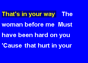 That's in your way The

woman before me Must

have been hard on you

'Cause that hurt in your