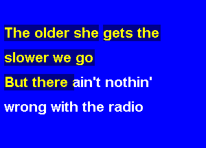 The older she gets the

slower we go

But there ain't nothin'

wrong with the radio