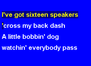 I've got sixteen speakers
'cross my back dash
A little bobbin' dog

watchin' everybody pass