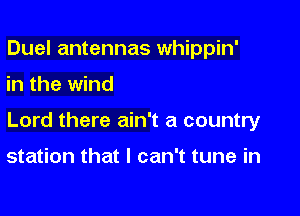Duel antennas whippin'

in the wind
Lord there ain't a country

station that I can't tune in