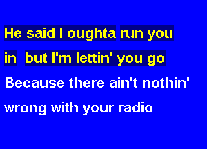 He said I oughta run you

in but I'm lettin' you go

Because there ain't nothin'

wrong with your radio