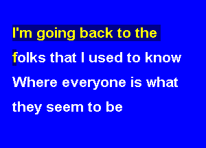 I'm going back to the

folks that I used to know
Where everyone is what

they seem to be