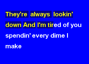 They're always lookin'

down And I'm tired of you

spendin' every dime I

make