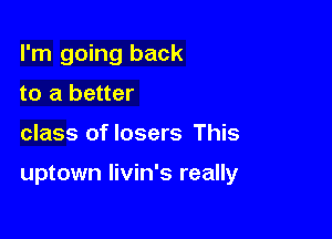 I'm going back
to a better

class of losers This

uptown Iivin's really