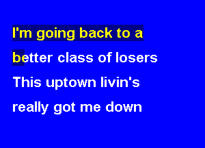 I'm going back to a

better class of losers
This uptown livin's

really got me down