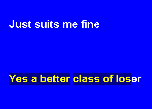 Just suits me fine

Yes a better class of loser