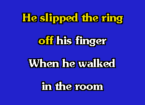 He slipped the ring

off his finger
When he walked

in the room