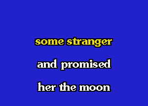 some stranger

and promised

her the moon