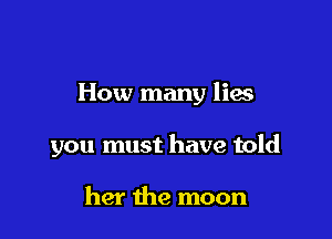 How many lies

you must have told

her the moon
