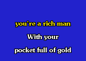 you're a rich man

With your

pocket full of gold