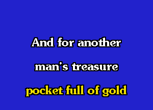 And for anoiher

man's treasure

pocket full of gold